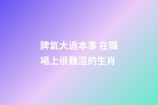 脾氣大過本事 在職場上很難混的生肖